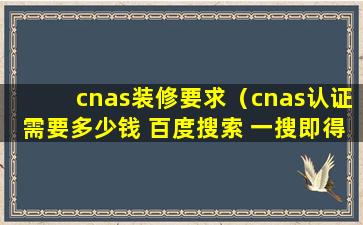 cnas装修要求（cnas认证需要多少钱 百度搜索 一搜即得）